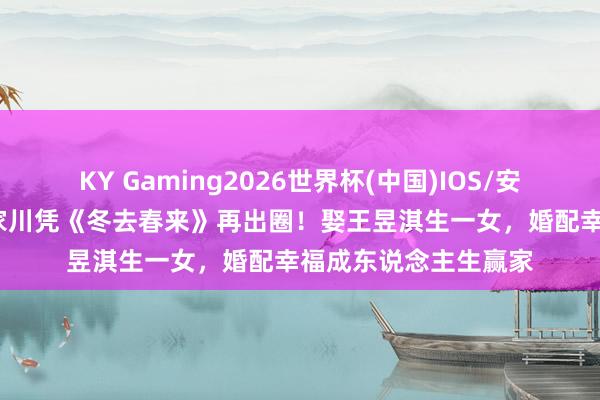 KY Gaming2026世界杯(中国)IOS/安卓官方下载 45岁林家川凭《冬去春来》再出圈！娶王昱淇生一女，婚配幸福成东说念主生赢家