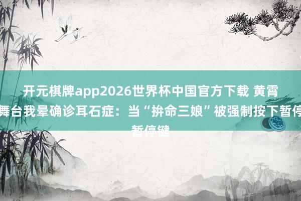 开元棋牌app2026世界杯中国官方下载 黄霄云舞台我晕确诊耳石症:当“拚命三娘”被强制按下暂停键