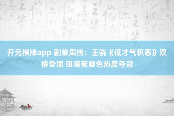 开元棋牌app 剧集周榜：王骁《低才气积恶》双榜登顶 田曦薇脚色热度夺冠