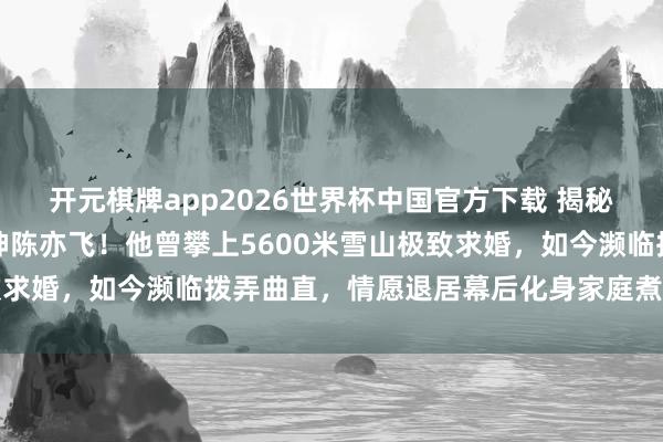 开元棋牌app2026世界杯中国官方下载 揭秘谭维维老公竟是台湾男神陈亦飞!他曾攀上5600米雪山极致求婚,如今濒临拨弄曲直,情愿退居幕后化身家庭煮夫尽心带娃