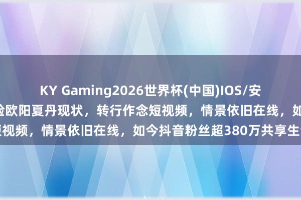 KY Gaming2026世界杯(中国)IOS/安卓官方下载 48岁前央视国脸欧阳夏丹现状，转行作念短视频，情景依旧在线，如今抖音粉丝超380万共享生活