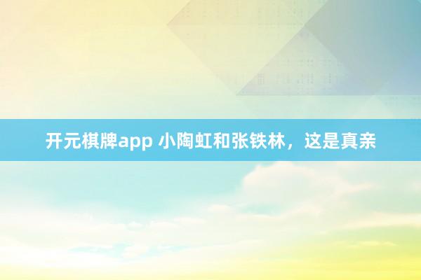 开元棋牌app 小陶虹和张铁林,这是真亲