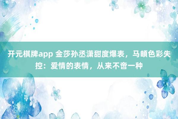 开元棋牌app 金莎孙丞潇甜度爆表，马頔色彩失控：爱情的表情，从来不啻一种