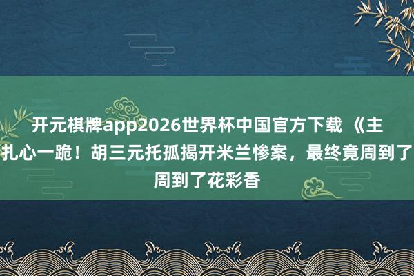 开元棋牌app2026世界杯中国官方下载 《主角》最扎心一跪!胡三元托孤揭开米兰惨案,最终竟周到了花彩香
