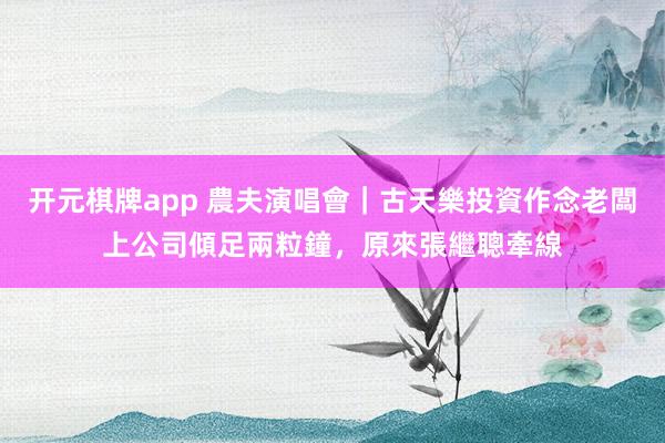 开元棋牌app 農夫演唱會｜古天樂投資作念老闆上公司傾足兩粒鐘，原來張繼聰牽線