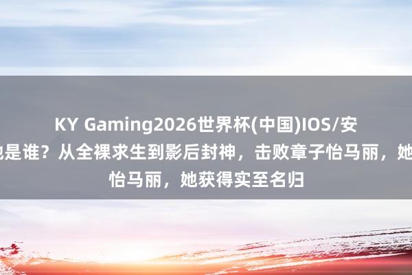 KY Gaming2026世界杯(中国)IOS/安卓官方下载 她是谁?从全裸求生到影后封神,击败章子怡马丽,她获得实至名归