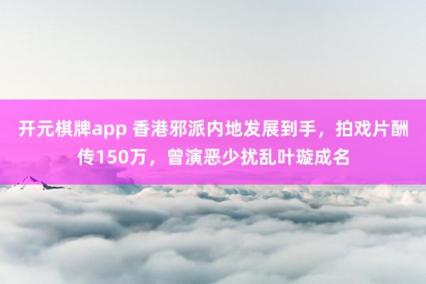 开元棋牌app 香港邪派内地发展到手，拍戏片酬传150万，曾演恶少扰乱叶璇成名