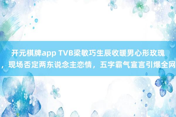 开元棋牌app TVB梁敏巧生辰收暖男心形玫瑰,现场否定两东说念主恋情,五字霸气宣言引爆全网