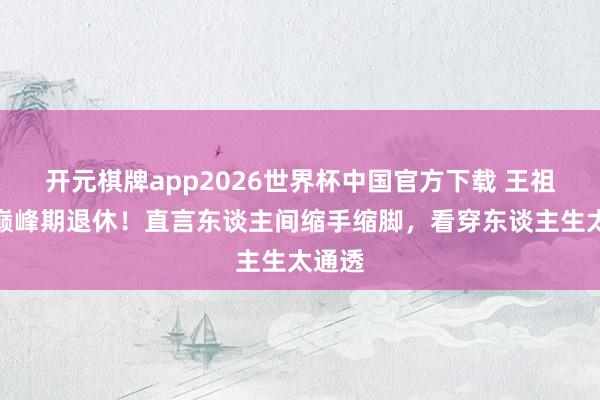 开元棋牌app2026世界杯中国官方下载 王祖贤谈巅峰期退休!直言东谈主间缩手缩脚,看穿东谈主生太通透