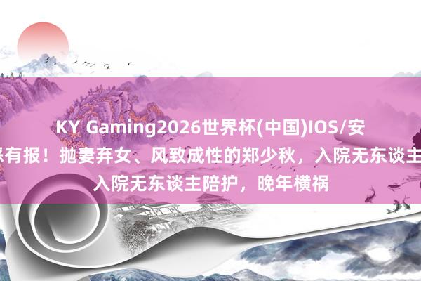 KY Gaming2026世界杯(中国)IOS/安卓官方下载 善恶有报!抛妻弃女、风致成性的郑少秋,入院无东谈主陪护,晚年横祸