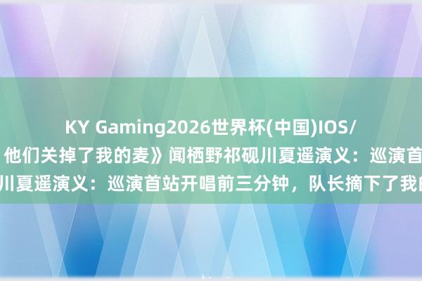 KY Gaming2026世界杯(中国)IOS/安卓官方下载 《巡演首站,他们关掉了我的麦》闻栖野祁砚川夏遥演义:巡演首站开唱前三分钟,队长摘下了我的耳返。
