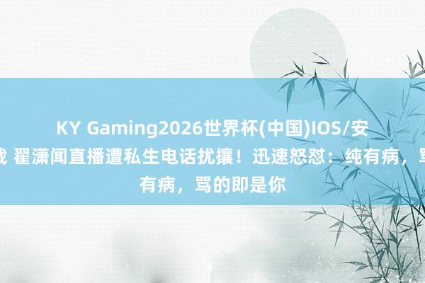 KY Gaming2026世界杯(中国)IOS/安卓官方下载 翟潇闻直播遭私生电话扰攘!迅速怒怼:纯有病,骂的即是你