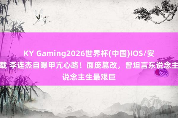 KY Gaming2026世界杯(中国)IOS/安卓官方下载 李连杰自曝甲亢心路!面庞篡改,曾坦言东说念主生最艰巨