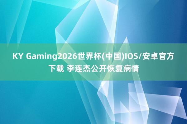 KY Gaming2026世界杯(中国)IOS/安卓官方下载 李连杰公开恢复病情