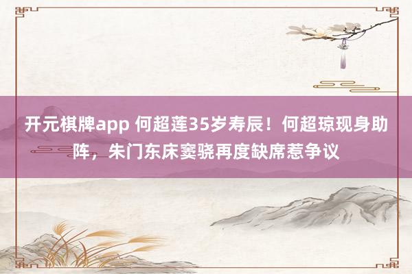 开元棋牌app 何超莲35岁寿辰!何超琼现身助阵,朱门东床窦骁再度缺席惹争议