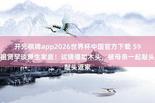 开元棋牌app2026世界杯中国官方下载 59岁王祖贤罕谈原生家庭！试镜僵如木头，被母亲一起敲头返家