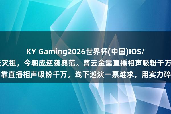 KY Gaming2026世界杯(中国)IOS/安卓官方下载 昔日被骂欺天灭祖，今朝成逆袭典范。曹云金靠直播相声吸粉千万，线下巡演一票难求，用实力碎裂偏见