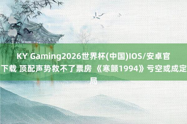 KY Gaming2026世界杯(中国)IOS/安卓官方下载 顶配声势救不了票房 《寒颤1994》亏空或成定局