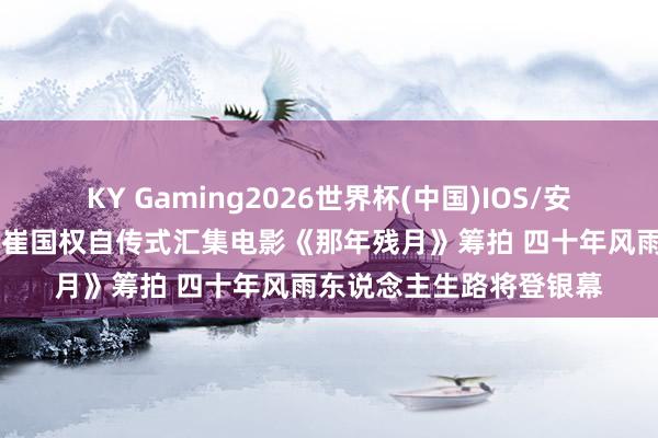 KY Gaming2026世界杯(中国)IOS/安卓官方下载 佛山企业家崔国权自传式汇集电影《那年残月》筹拍 四十年风雨东说念主生路将登银幕