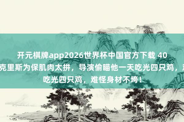 开元棋牌app2026世界杯中国官方下载 40岁雷神饰演者克里斯为保肌肉太拼,导演偷瞄他一天吃光四只鸡,难怪身材不垮!
