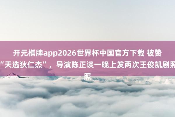 开元棋牌app2026世界杯中国官方下载 被赞“天选狄仁杰”,导演陈正谈一晚上发两次王俊凯剧照