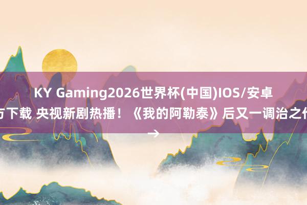 KY Gaming2026世界杯(中国)IOS/安卓官方下载 央视新剧热播!《我的阿勒泰》后又一调治之作→