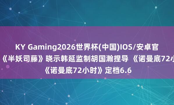 KY Gaming2026世界杯(中国)IOS/安卓官方下载 资讯 | 《半妖司藤》晓示韩延监制胡国瀚捏导 《诺曼底72小时》定档6.6