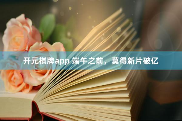 开元棋牌app 端午之前,莫得新片破亿