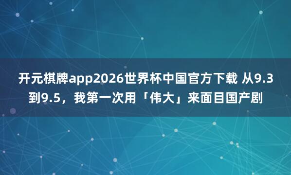 开元棋牌app2026世界杯中国官方下载 从9.3到9.5,我第一次用「伟大」来面目国产剧