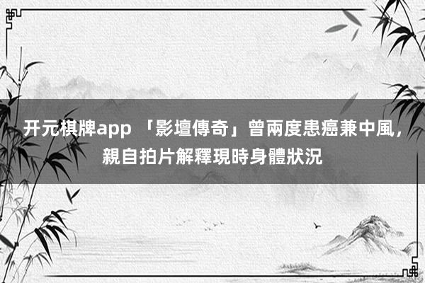 开元棋牌app 「影壇傳奇」曾兩度患癌兼中風,親自拍片解釋現時身體狀況