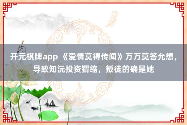 开元棋牌app 《爱情莫得传闻》万万莫答允想，导致知沅投资猬缩，叛徒的确是她