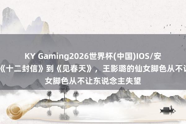 KY Gaming2026世界杯(中国)IOS/安卓官方下载 从《十二封信》到《见春天》,王影璐的仙女脚色从不让东说念主失望