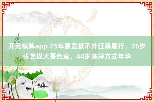 开元棋牌app 25年恩爱抵不外狂暴履行,76岁张艺谋大哥色衰,44岁陈婷方式年华