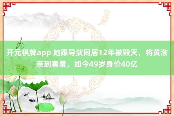 开元棋牌app 她跟导演同居12年被毁灭,将黄渤亲到害羞,如今49岁身价40亿