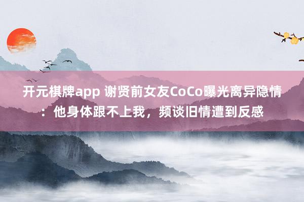 开元棋牌app 谢贤前女友CoCo曝光离异隐情：他身体跟不上我，频谈旧情遭到反感