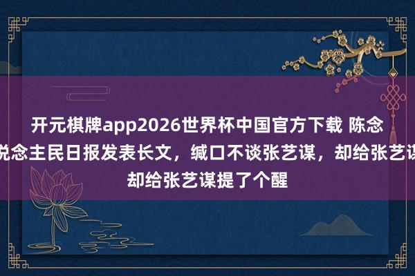 开元棋牌app2026世界杯中国官方下载 陈念念诚登东说念主民日报发表长文，缄口不谈张艺谋，却给张艺谋提了个醒