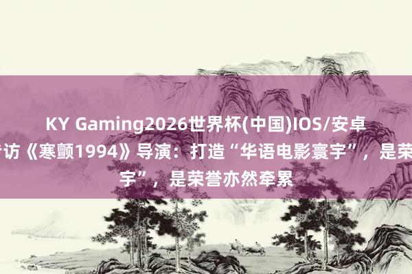 KY Gaming2026世界杯(中国)IOS/安卓官方下载 专访《寒颤1994》导演：打造“华语电影寰宇”，是荣誉亦然牵累