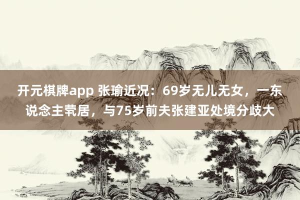 开元棋牌app 张瑜近况：69岁无儿无女，一东说念主茕居，与75岁前夫张建亚处境分歧大