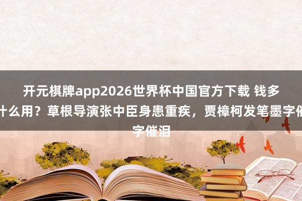开元棋牌app2026世界杯中国官方下载 钱多有什么用?草根导演张中臣身患重疾,贾樟柯发笔墨字催泪