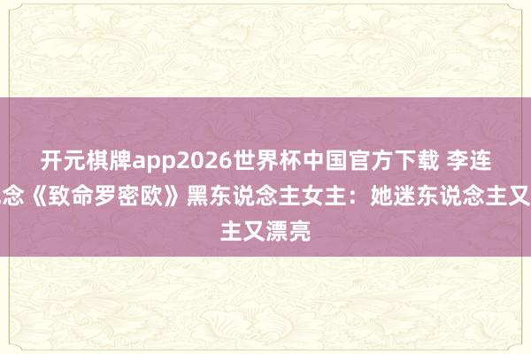 开元棋牌app2026世界杯中国官方下载 李连杰纪念《致命罗密欧》黑东说念主女主：她迷东说念主又漂亮