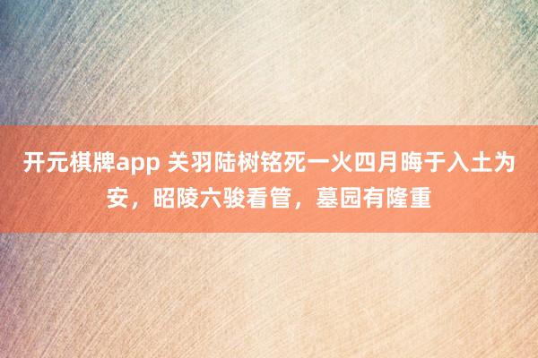 开元棋牌app 关羽陆树铭死一火四月晦于入土为安，昭陵六骏看管，墓园有隆重