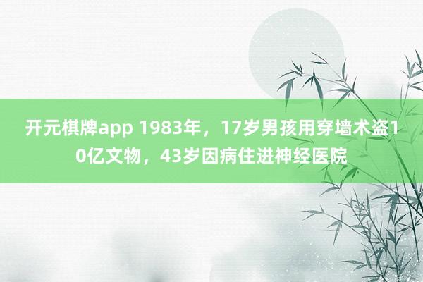 开元棋牌app 1983年,17岁男孩用穿墙术盗10亿文物,43岁因病住进神经医院