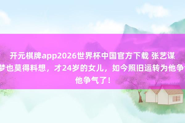 开元棋牌app2026世界杯中国官方下载 张艺谋作念梦也莫得料想，才24岁的女儿，如今照旧运转为他争气了！