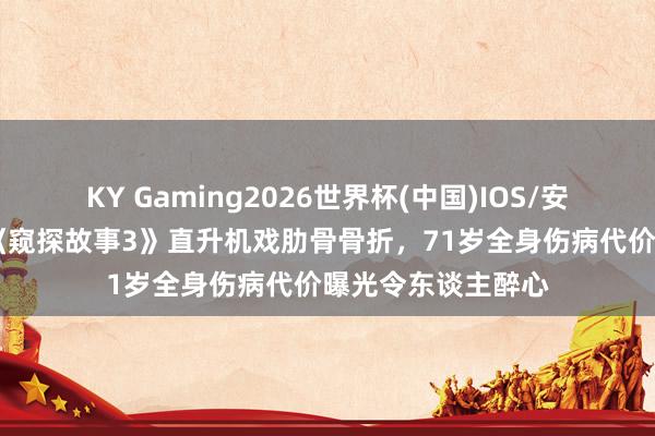 KY Gaming2026世界杯(中国)IOS/安卓官方下载 成龙《窥探故事3》直升机戏肋骨骨折，71岁全身伤病代价曝光令东谈主醉心
