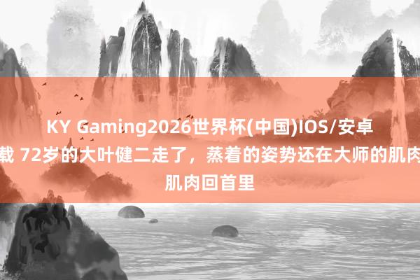 KY Gaming2026世界杯(中国)IOS/安卓官方下载 72岁的大叶健二走了，蒸着的姿势还在大师的肌肉回首里
