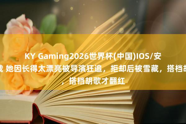 KY Gaming2026世界杯(中国)IOS/安卓官方下载 她因长得太漂亮被导演狂追,拒却后被雪藏,搭档胡歌才翻红