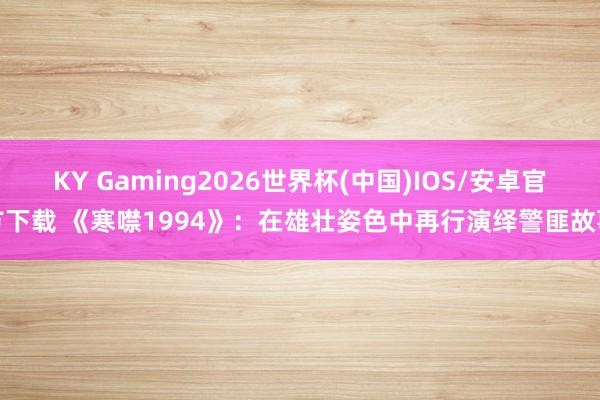 KY Gaming2026世界杯(中国)IOS/安卓官方下载 《寒噤1994》：在雄壮姿色中再行演绎警匪故事