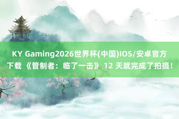 KY Gaming2026世界杯(中国)IOS/安卓官方下载 《管制者：临了一击》 12 天就完成了拍摄！