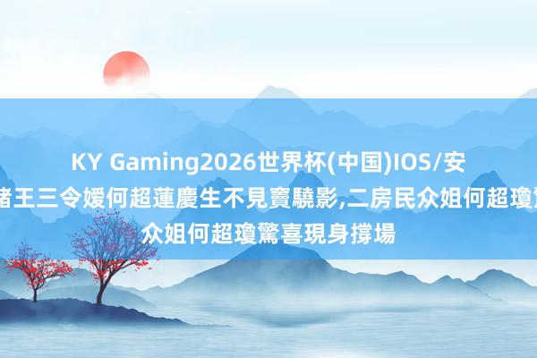 KY Gaming2026世界杯(中国)IOS/安卓官方下载 賭王三令嫒何超蓮慶生不見竇驍影,二房民众姐何超瓊驚喜現身撐場