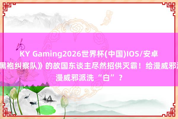 KY Gaming2026世界杯(中国)IOS/安卓官方下载 《黑袍纠察队》的故国东谈主尽然招供灭霸!给漫威邪派洗 “白” ?